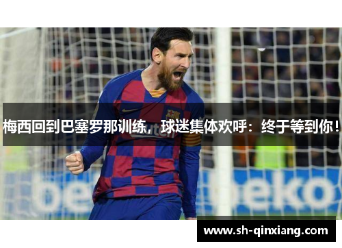 梅西回到巴塞罗那训练，球迷集体欢呼：终于等到你！