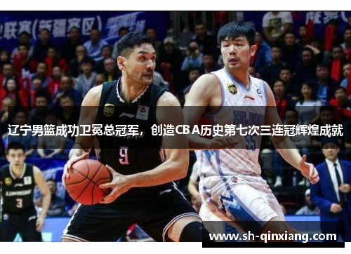 辽宁男篮成功卫冕总冠军，创造CBA历史第七次三连冠辉煌成就